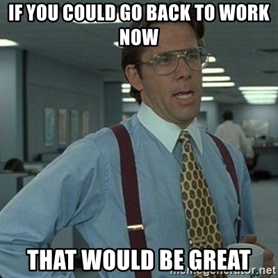 if-you-could-go-back-to-work-now-that-would-be-great.jpg